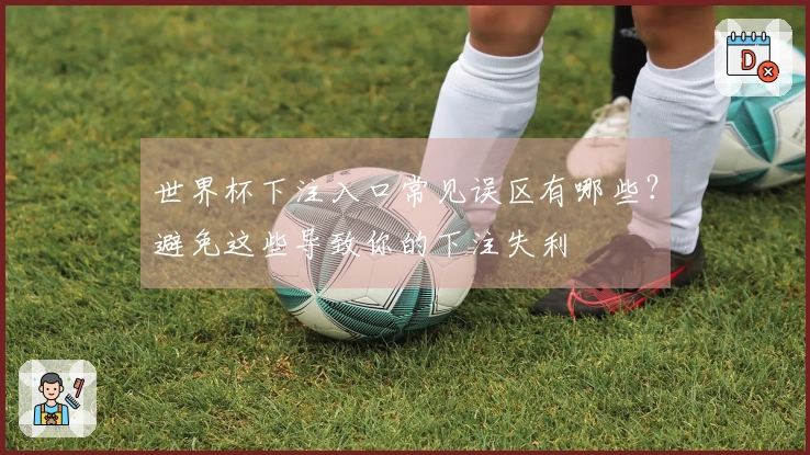 世界杯下注入口常见误区有哪些？避免这些导致你的下注失利