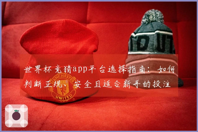 世界杯竞猜app平台选择指南：如何判断正规、安全且适合新手的投注入口