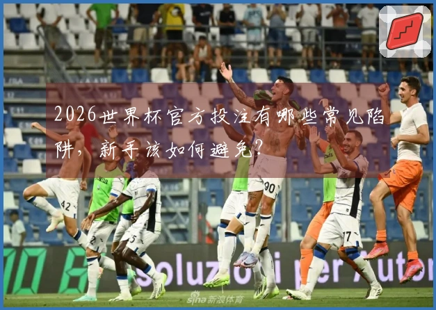 2026世界杯官方投注有哪些常见陷阱，新手该如何避免？