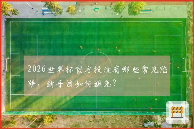 2026世界杯官方投注有哪些常见陷阱，新手该如何避免？