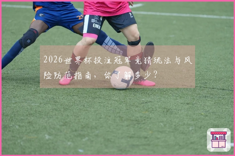 2026世界杯投注冠军竞猜玩法与风险防范指南，你了解多少？