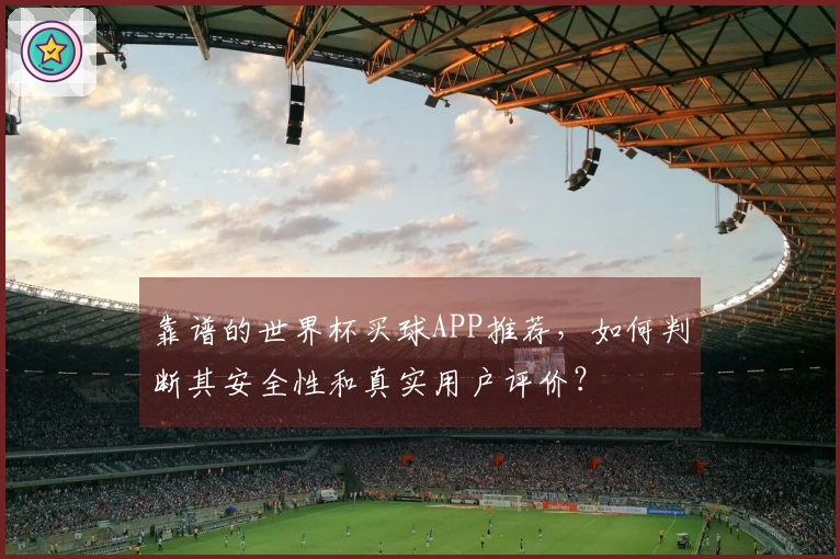 靠谱的世界杯买球APP推荐，如何判断其安全性和真实用户评价？