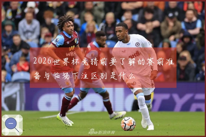 2026世界杯竞猜前要了解的赛前准备与临场下注区别是什么
